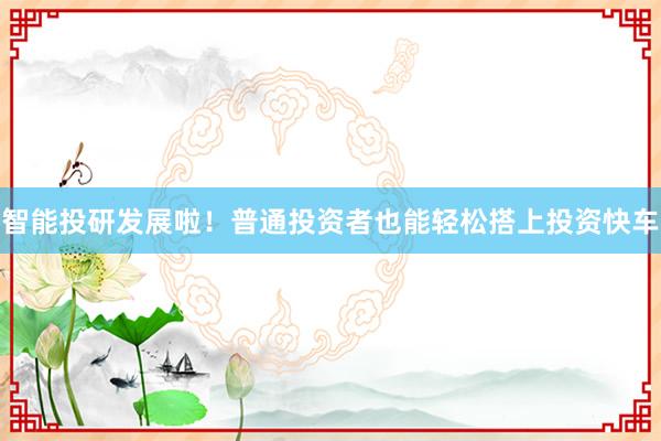 智能投研发展啦！普通投资者也能轻松搭上投资快车