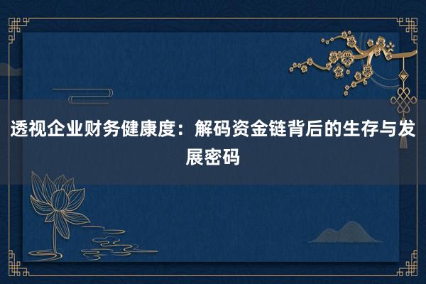 透视企业财务健康度：解码资金链背后的生存与发展密码