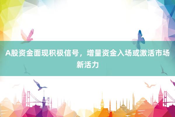 A股资金面现积极信号，增量资金入场或激活市场新活力