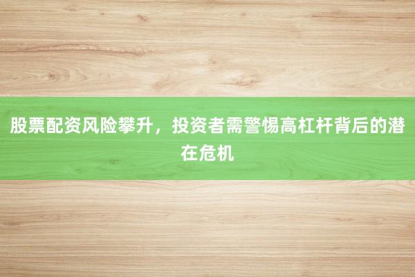 股票配资风险攀升，投资者需警惕高杠杆背后的潜在危机