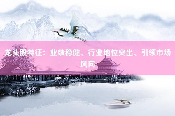 龙头股特征：业绩稳健、行业地位突出、引领市场风向