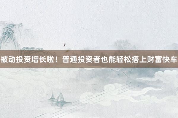 被动投资增长啦！普通投资者也能轻松搭上财富快车