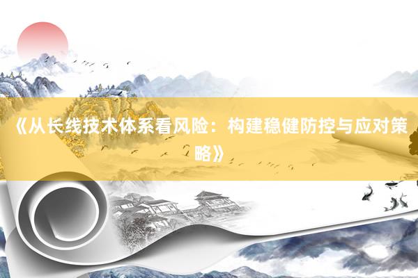 《从长线技术体系看风险：构建稳健防控与应对策略》