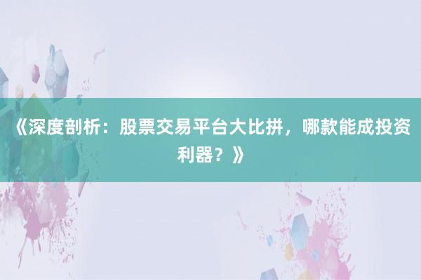 《深度剖析：股票交易平台大比拼，哪款能成投资利器？》