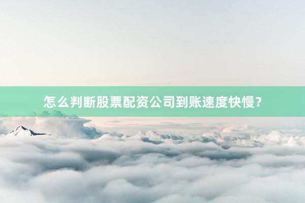 怎么判断股票配资公司到账速度快慢？