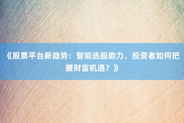 《股票平台新趋势：智能选股助力，投资者如何把握财富机遇？》