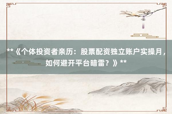 **《个体投资者亲历：股票配资独立账户实操月，如何避开平台暗雷？》**