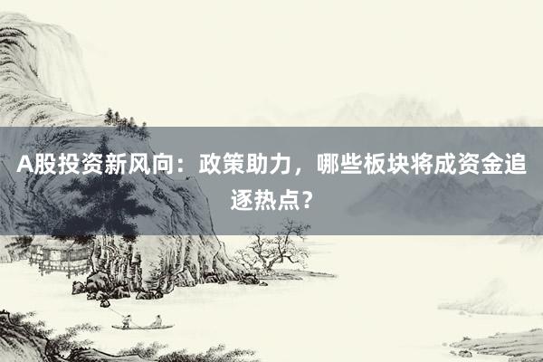 A股投资新风向：政策助力，哪些板块将成资金追逐热点？