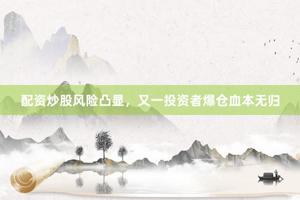 配资炒股风险凸显，又一投资者爆仓血本无归