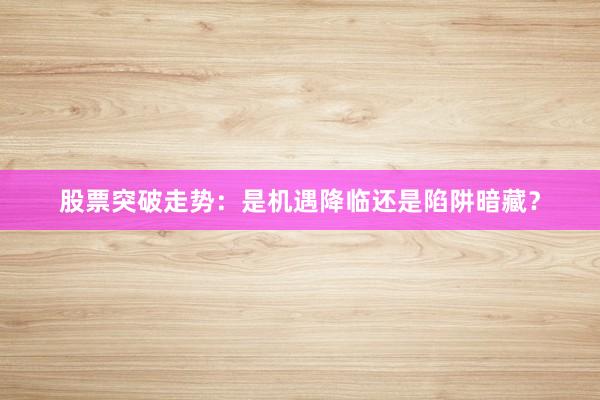 股票突破走势：是机遇降临还是陷阱暗藏？