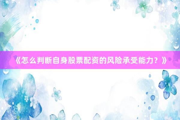 《怎么判断自身股票配资的风险承受能力？》