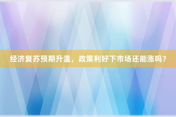 经济复苏预期升温，政策利好下市场还能涨吗？