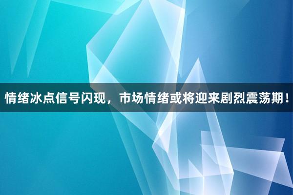 情绪冰点信号闪现，市场情绪或将迎来剧烈震荡期！