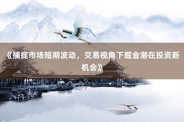 《捕捉市场短期波动,交易视角下掘金潜在投资新机会》