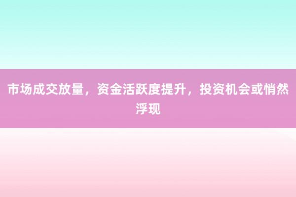 市场成交放量，资金活跃度提升，投资机会或悄然浮现