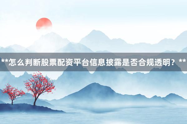 **怎么判断股票配资平台信息披露是否合规透明？**