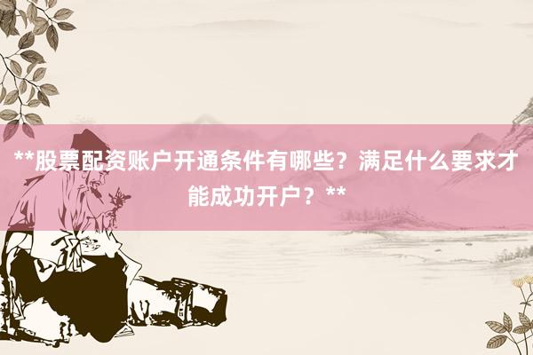 **股票配资账户开通条件有哪些？满足什么要求才能成功开户？**