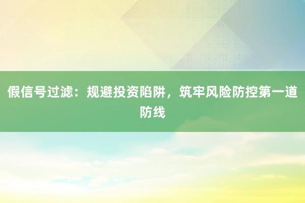 假信号过滤:规避投资陷阱,筑牢风险防控第一道防线