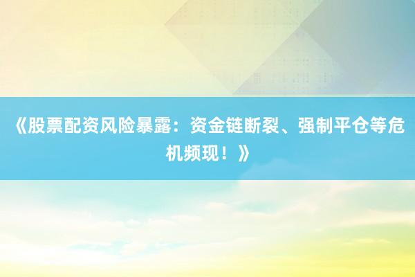 《股票配资风险暴露：资金链断裂、强制平仓等危机频现！》