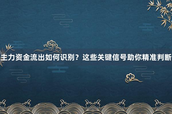 主力资金流出如何识别？这些关键信号助你精准判断
