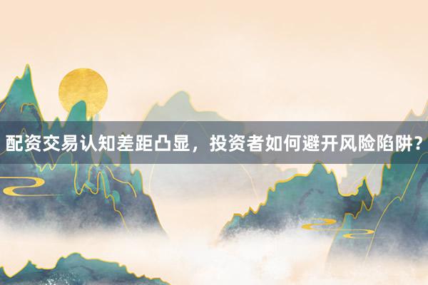 配资交易认知差距凸显,投资者如何避开风险陷阱?