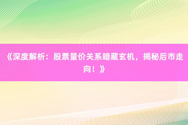 《深度解析：股票量价关系暗藏玄机，揭秘后市走向！》