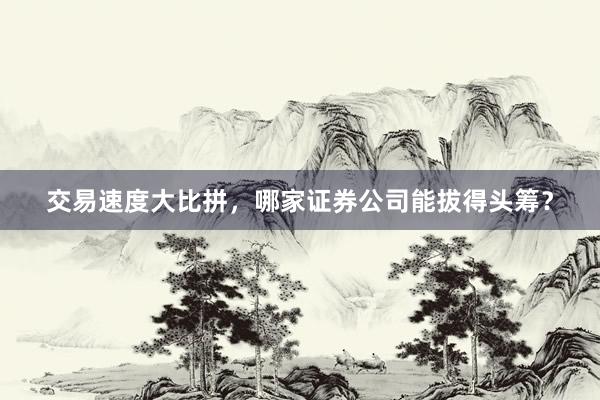 交易速度大比拼，哪家证券公司能拔得头筹？