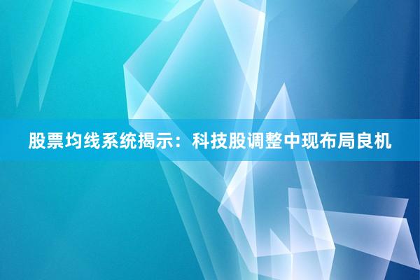 股票均线系统揭示：科技股调整中现布局良机