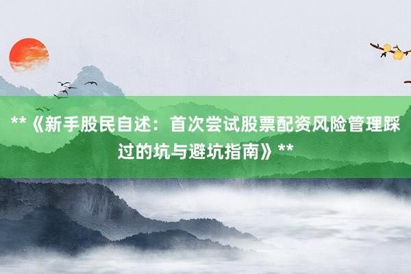**《新手股民自述：首次尝试股票配资风险管理踩过的坑与避坑指南》**