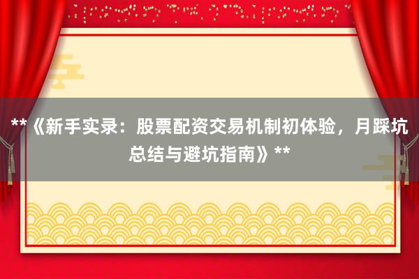 **《新手实录：股票配资交易机制初体验，月踩坑总结与避坑指南》**