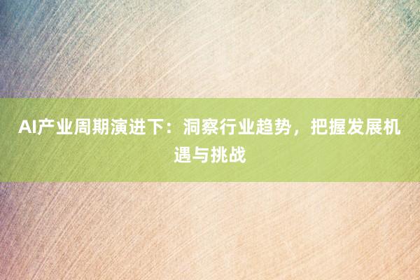 AI产业周期演进下：洞察行业趋势，把握发展机遇与挑战