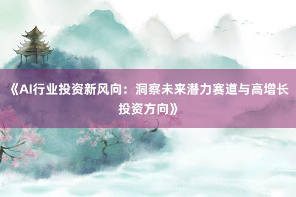 《AI行业投资新风向：洞察未来潜力赛道与高增长投资方向》
