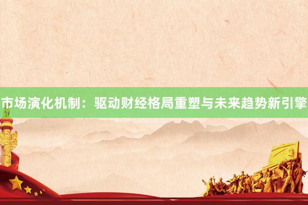 市场演化机制：驱动财经格局重塑与未来趋势新引擎