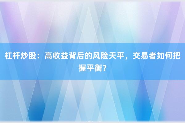 杠杆炒股：高收益背后的风险天平，交易者如何把握平衡？