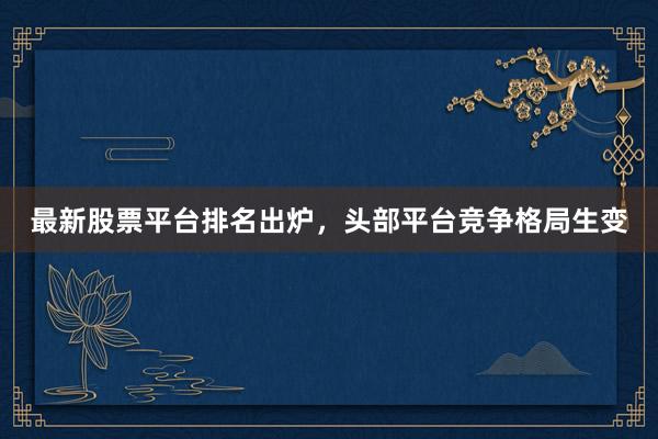 最新股票平台排名出炉，头部平台竞争格局生变