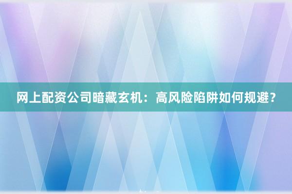 网上配资公司暗藏玄机：高风险陷阱如何规避？