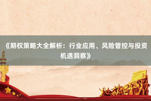 《期权策略大全解析:行业应用、风险管控与投资机遇洞察》