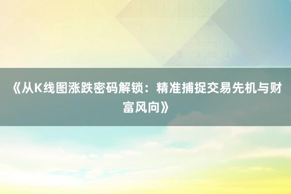 《从K线图涨跌密码解锁：精准捕捉交易先机与财富风向》