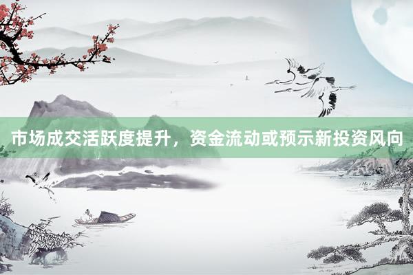 市场成交活跃度提升,资金流动或预示新投资风向