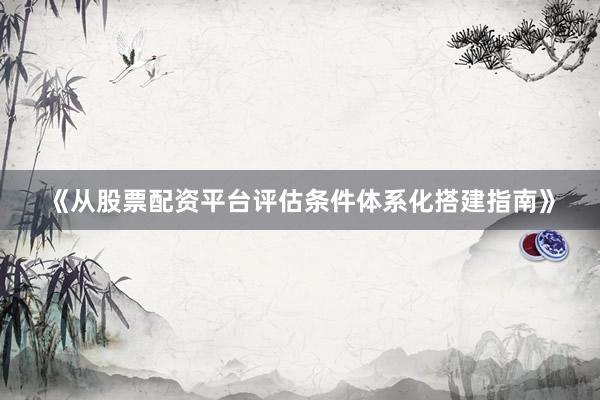 《从股票配资平台评估条件体系化搭建指南》