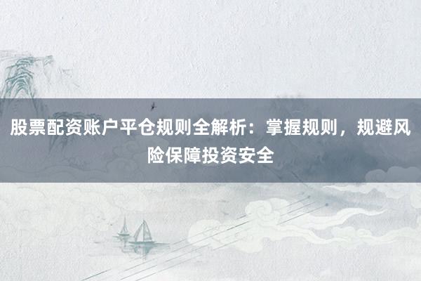 股票配资账户平仓规则全解析：掌握规则，规避风险保障投资安全