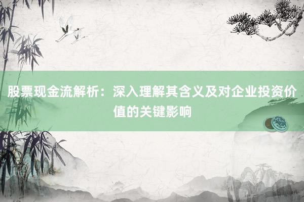 股票现金流解析:深入理解其含义及对企业投资价值的关键影响