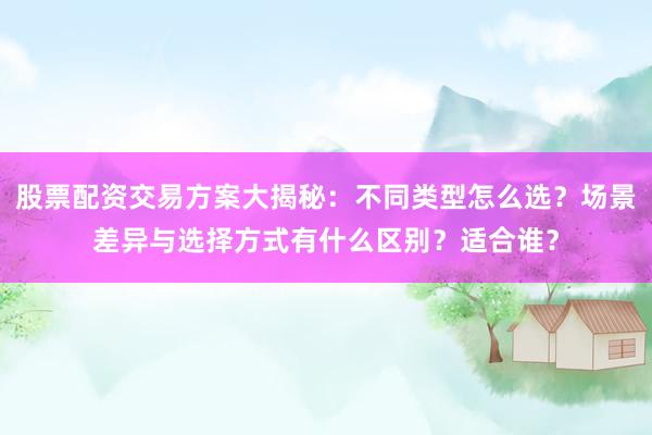 股票配资交易方案大揭秘：不同类型怎么选？场景差异与选择方式有什么区别？适合谁？