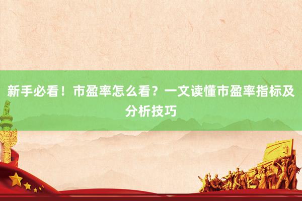 新手必看！市盈率怎么看？一文读懂市盈率指标及分析技巧