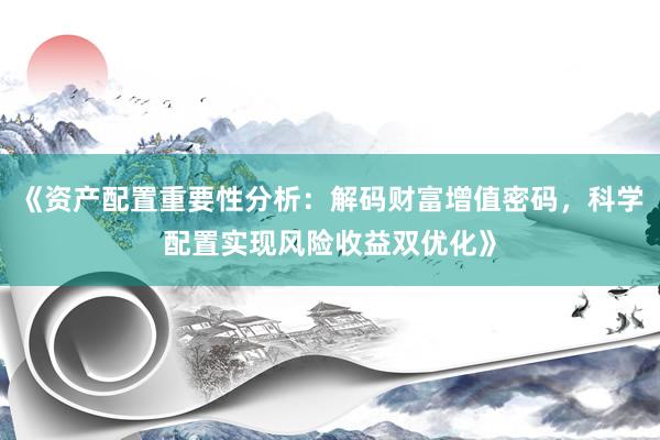 《资产配置重要性分析：解码财富增值密码，科学配置实现风险收益双优化》