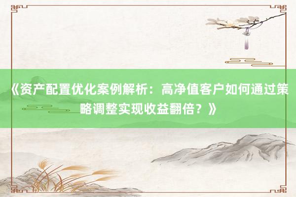 《资产配置优化案例解析：高净值客户如何通过策略调整实现收益翻倍？》
