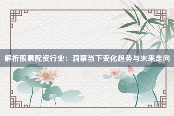 解析股票配资行业:洞察当下变化趋势与未来走向