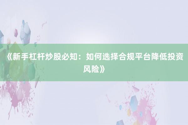 《新手杠杆炒股必知：如何选择合规平台降低投资风险》