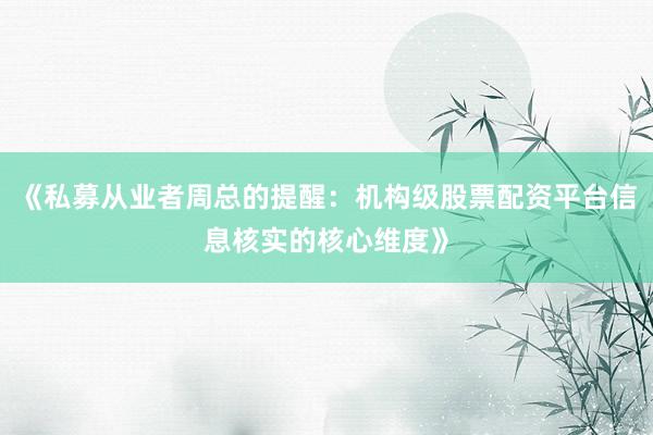 《私募从业者周总的提醒：机构级股票配资平台信息核实的核心维度》
