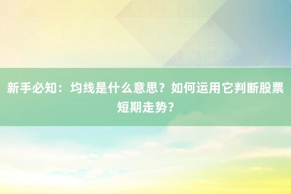新手必知：均线是什么意思？如何运用它判断股票短期走势？